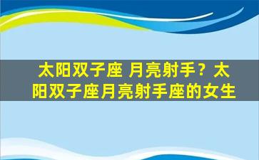 太阳双子座 月亮射手？太阳双子座月亮射手座的女生